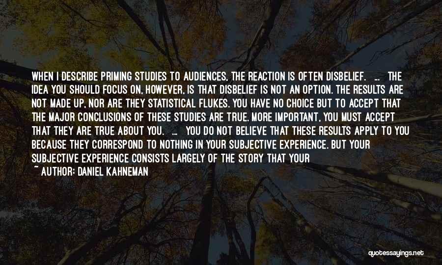 Daniel Kahneman Quotes: When I Describe Priming Studies To Audiences, The Reaction Is Often Disbelief. [ ... ] The Idea You Should Focus