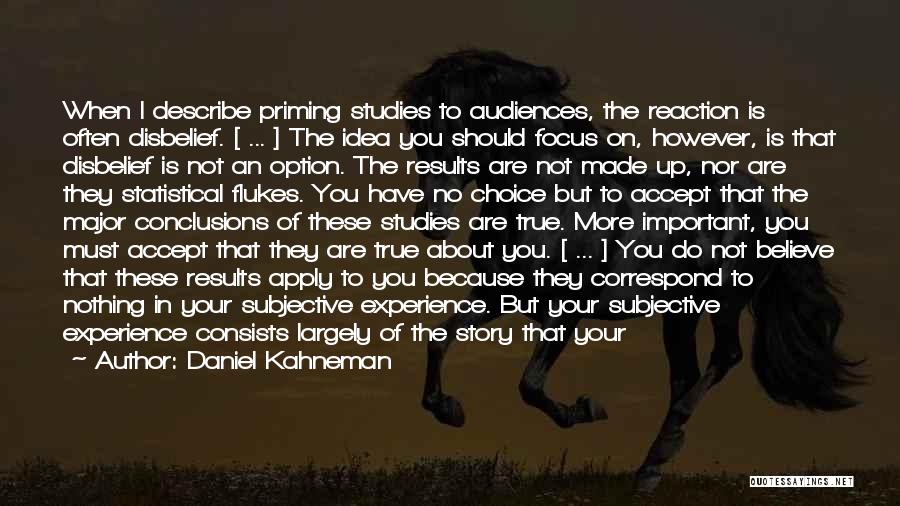 Daniel Kahneman Quotes: When I Describe Priming Studies To Audiences, The Reaction Is Often Disbelief. [ ... ] The Idea You Should Focus