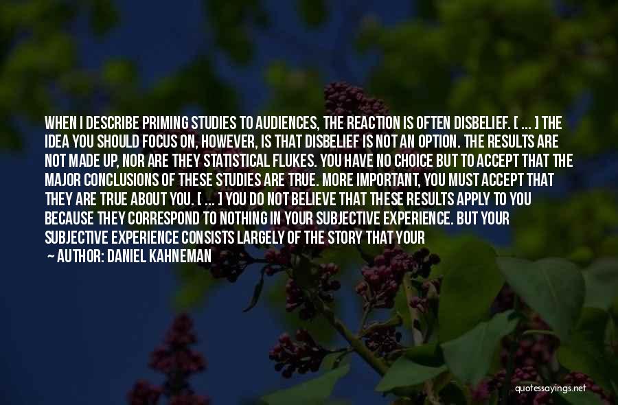 Daniel Kahneman Quotes: When I Describe Priming Studies To Audiences, The Reaction Is Often Disbelief. [ ... ] The Idea You Should Focus