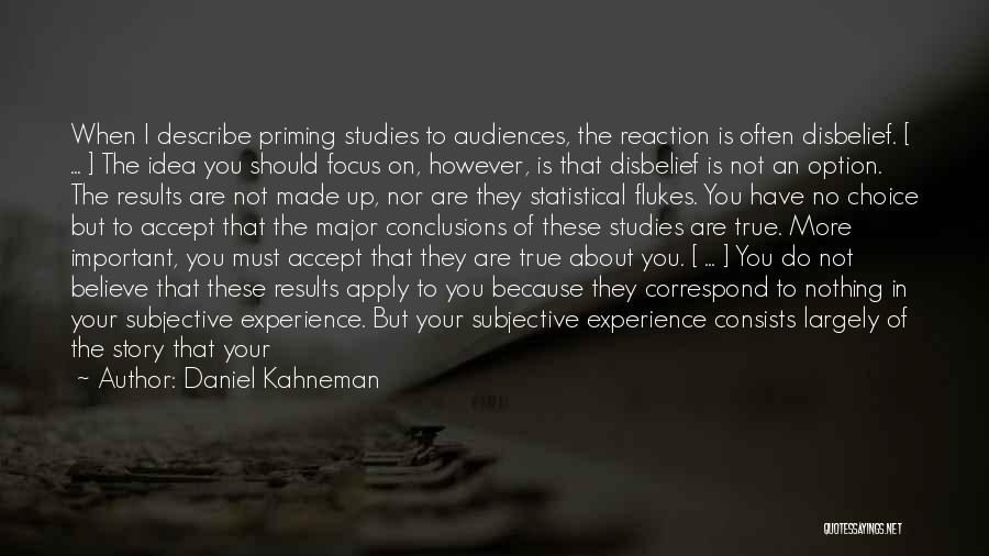 Daniel Kahneman Quotes: When I Describe Priming Studies To Audiences, The Reaction Is Often Disbelief. [ ... ] The Idea You Should Focus