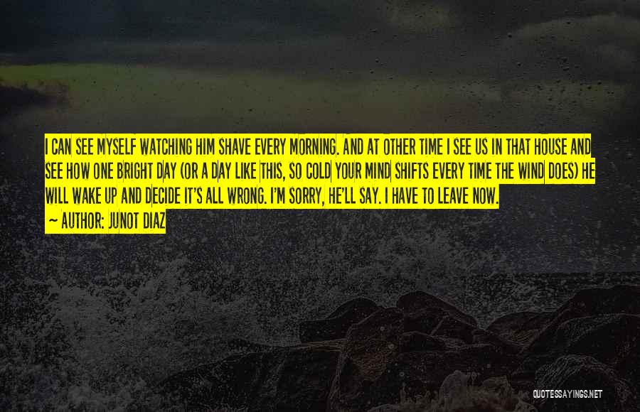 Junot Diaz Quotes: I Can See Myself Watching Him Shave Every Morning. And At Other Time I See Us In That House And