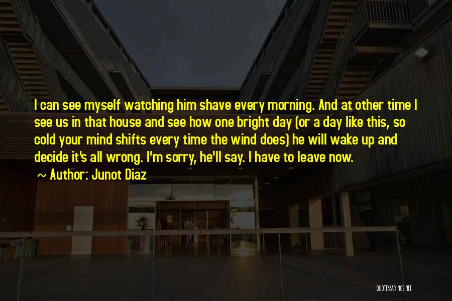 Junot Diaz Quotes: I Can See Myself Watching Him Shave Every Morning. And At Other Time I See Us In That House And