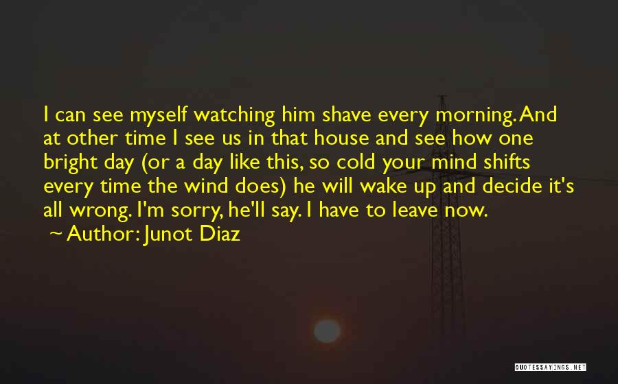 Junot Diaz Quotes: I Can See Myself Watching Him Shave Every Morning. And At Other Time I See Us In That House And