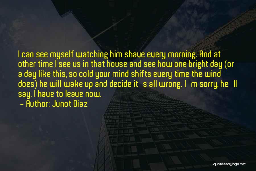 Junot Diaz Quotes: I Can See Myself Watching Him Shave Every Morning. And At Other Time I See Us In That House And