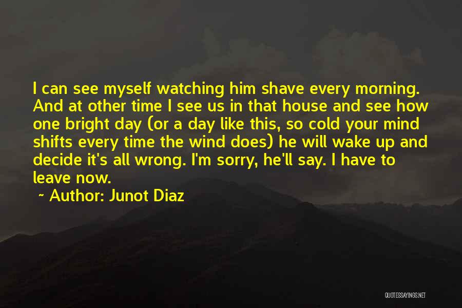 Junot Diaz Quotes: I Can See Myself Watching Him Shave Every Morning. And At Other Time I See Us In That House And