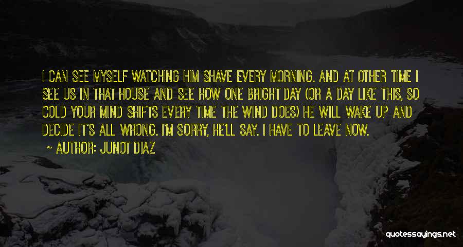 Junot Diaz Quotes: I Can See Myself Watching Him Shave Every Morning. And At Other Time I See Us In That House And