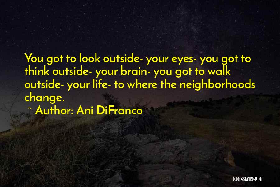 Ani DiFranco Quotes: You Got To Look Outside- Your Eyes- You Got To Think Outside- Your Brain- You Got To Walk Outside- Your