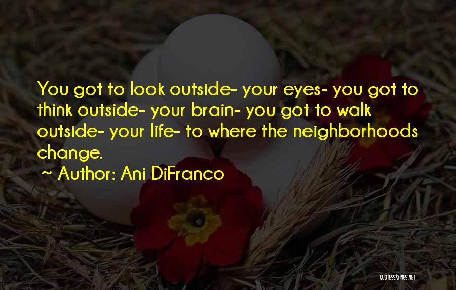 Ani DiFranco Quotes: You Got To Look Outside- Your Eyes- You Got To Think Outside- Your Brain- You Got To Walk Outside- Your