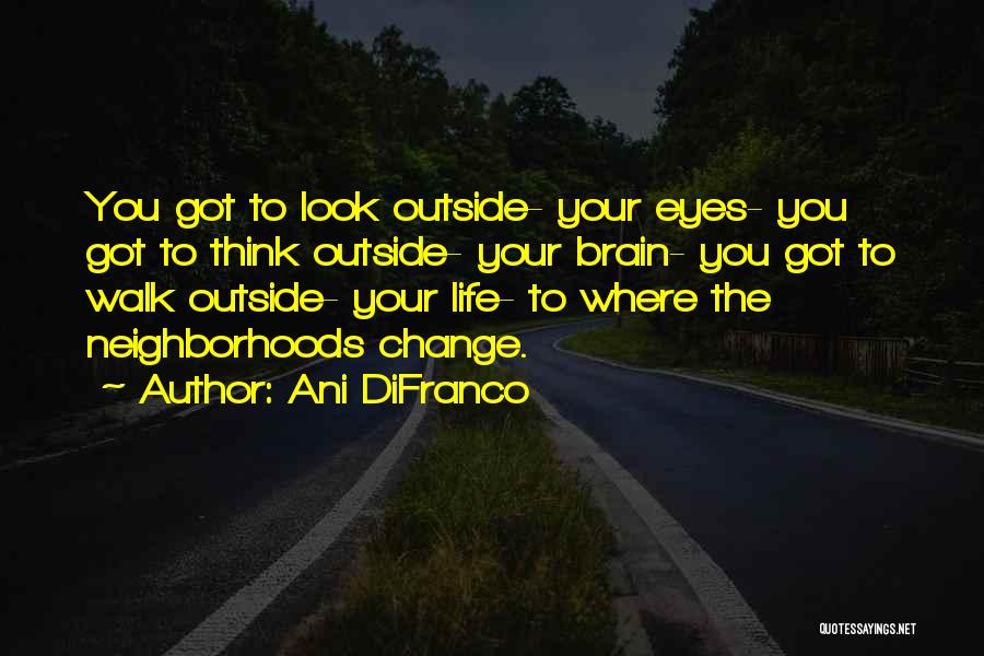 Ani DiFranco Quotes: You Got To Look Outside- Your Eyes- You Got To Think Outside- Your Brain- You Got To Walk Outside- Your