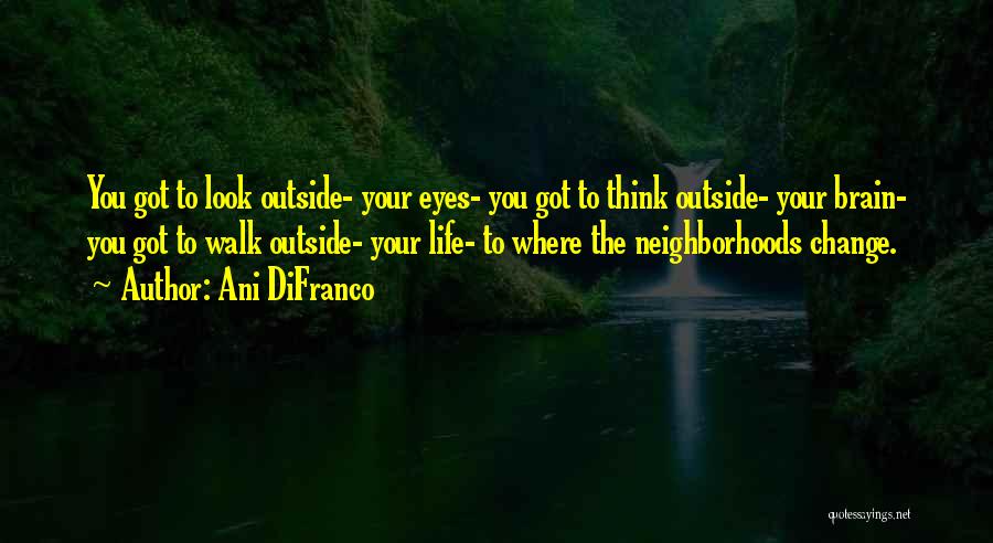 Ani DiFranco Quotes: You Got To Look Outside- Your Eyes- You Got To Think Outside- Your Brain- You Got To Walk Outside- Your