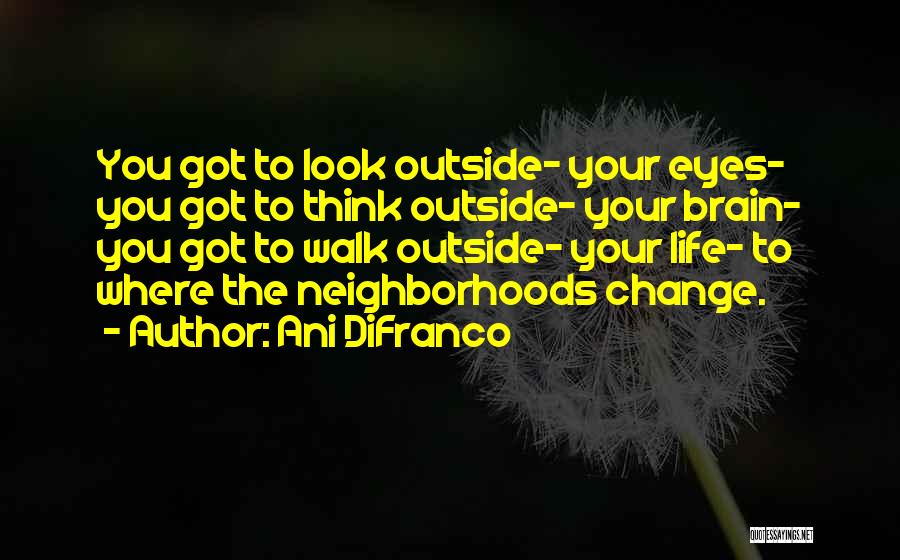 Ani DiFranco Quotes: You Got To Look Outside- Your Eyes- You Got To Think Outside- Your Brain- You Got To Walk Outside- Your