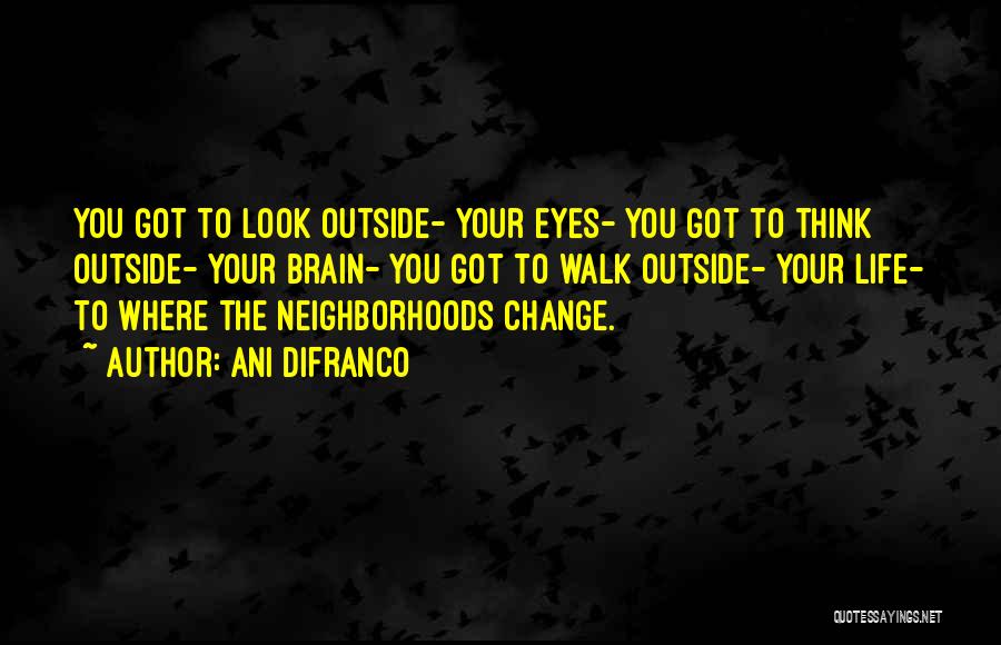 Ani DiFranco Quotes: You Got To Look Outside- Your Eyes- You Got To Think Outside- Your Brain- You Got To Walk Outside- Your