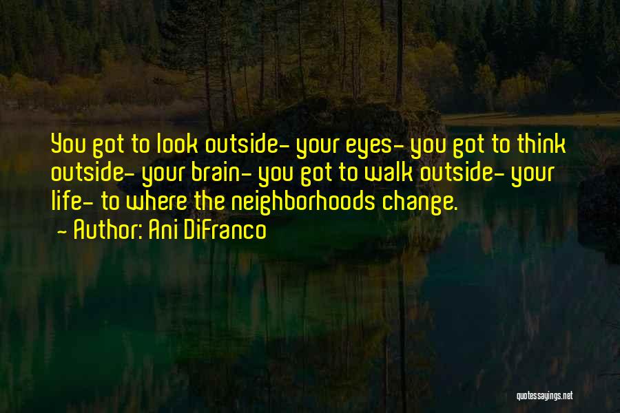 Ani DiFranco Quotes: You Got To Look Outside- Your Eyes- You Got To Think Outside- Your Brain- You Got To Walk Outside- Your