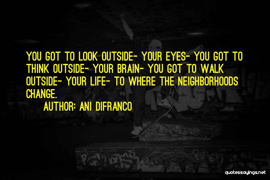 Ani DiFranco Quotes: You Got To Look Outside- Your Eyes- You Got To Think Outside- Your Brain- You Got To Walk Outside- Your