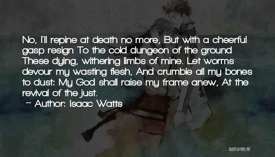 Isaac Watts Quotes: No, I'll Repine At Death No More, But With A Cheerful Gasp Resign To The Cold Dungeon Of The Ground