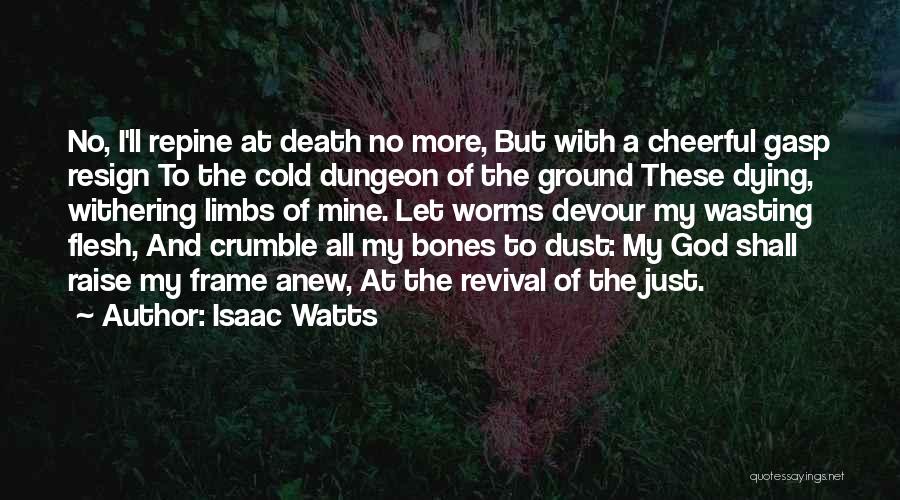 Isaac Watts Quotes: No, I'll Repine At Death No More, But With A Cheerful Gasp Resign To The Cold Dungeon Of The Ground