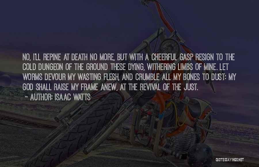 Isaac Watts Quotes: No, I'll Repine At Death No More, But With A Cheerful Gasp Resign To The Cold Dungeon Of The Ground