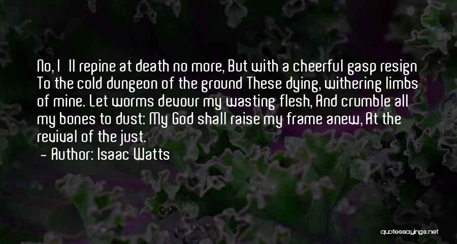 Isaac Watts Quotes: No, I'll Repine At Death No More, But With A Cheerful Gasp Resign To The Cold Dungeon Of The Ground