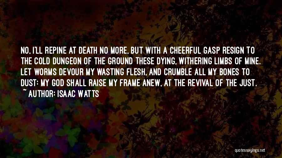 Isaac Watts Quotes: No, I'll Repine At Death No More, But With A Cheerful Gasp Resign To The Cold Dungeon Of The Ground