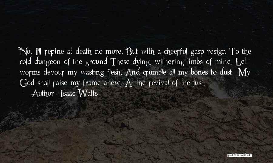 Isaac Watts Quotes: No, I'll Repine At Death No More, But With A Cheerful Gasp Resign To The Cold Dungeon Of The Ground