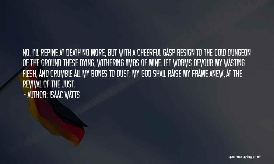 Isaac Watts Quotes: No, I'll Repine At Death No More, But With A Cheerful Gasp Resign To The Cold Dungeon Of The Ground