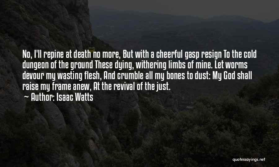 Isaac Watts Quotes: No, I'll Repine At Death No More, But With A Cheerful Gasp Resign To The Cold Dungeon Of The Ground