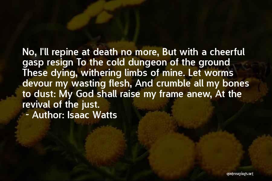 Isaac Watts Quotes: No, I'll Repine At Death No More, But With A Cheerful Gasp Resign To The Cold Dungeon Of The Ground