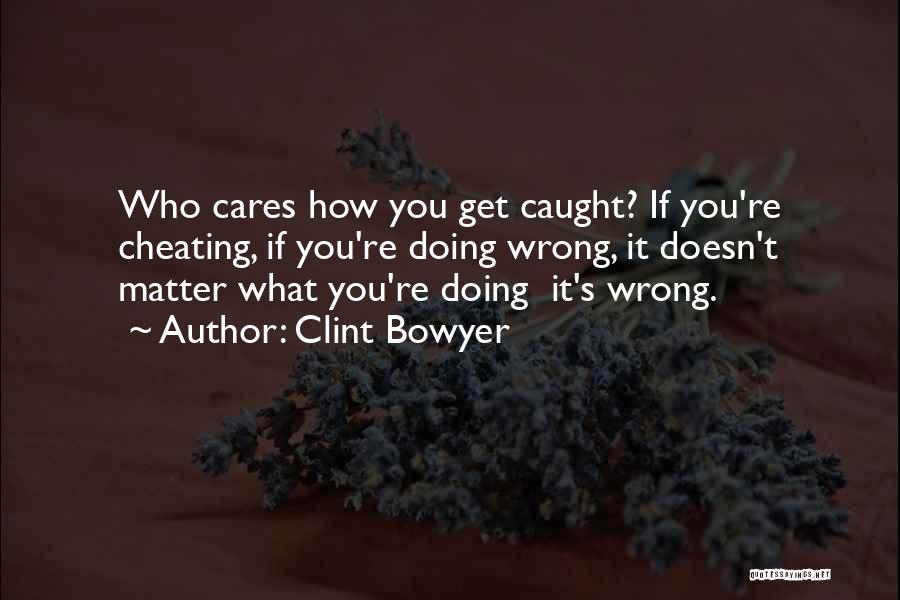 Clint Bowyer Quotes: Who Cares How You Get Caught? If You're Cheating, If You're Doing Wrong, It Doesn't Matter What You're Doing It's