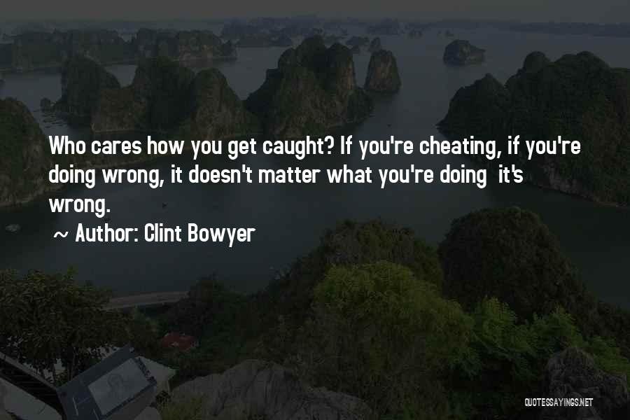 Clint Bowyer Quotes: Who Cares How You Get Caught? If You're Cheating, If You're Doing Wrong, It Doesn't Matter What You're Doing It's