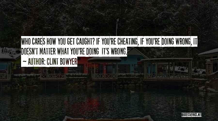 Clint Bowyer Quotes: Who Cares How You Get Caught? If You're Cheating, If You're Doing Wrong, It Doesn't Matter What You're Doing It's