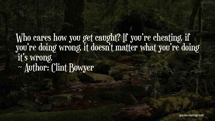 Clint Bowyer Quotes: Who Cares How You Get Caught? If You're Cheating, If You're Doing Wrong, It Doesn't Matter What You're Doing It's