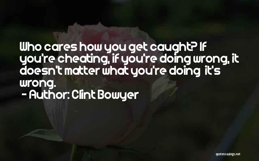 Clint Bowyer Quotes: Who Cares How You Get Caught? If You're Cheating, If You're Doing Wrong, It Doesn't Matter What You're Doing It's