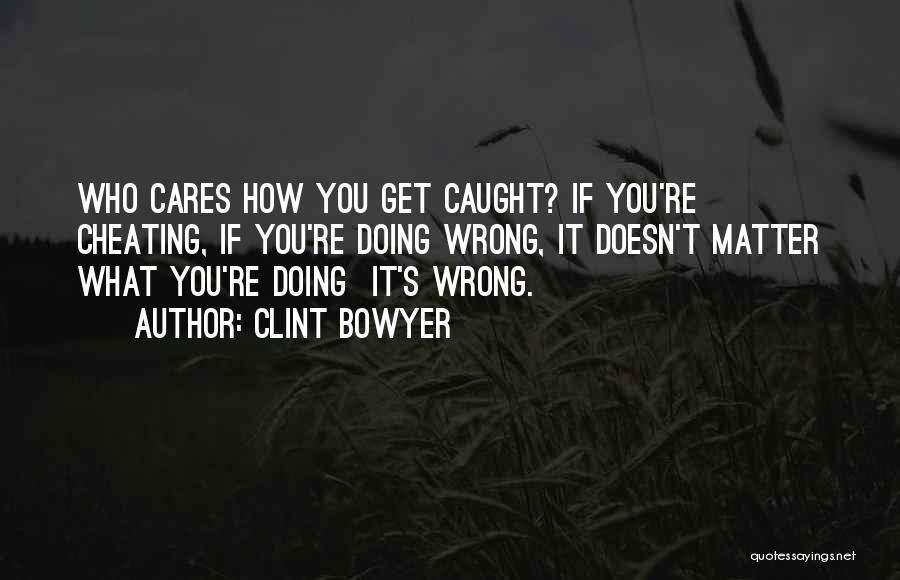 Clint Bowyer Quotes: Who Cares How You Get Caught? If You're Cheating, If You're Doing Wrong, It Doesn't Matter What You're Doing It's