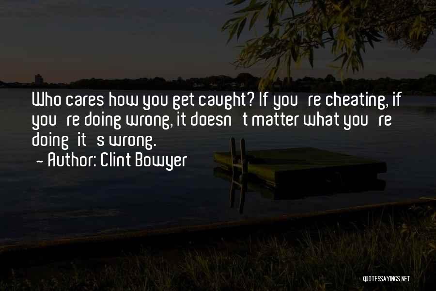 Clint Bowyer Quotes: Who Cares How You Get Caught? If You're Cheating, If You're Doing Wrong, It Doesn't Matter What You're Doing It's