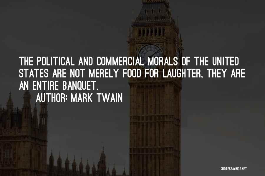 Mark Twain Quotes: The Political And Commercial Morals Of The United States Are Not Merely Food For Laughter, They Are An Entire Banquet.