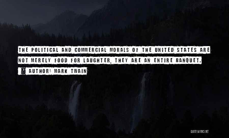 Mark Twain Quotes: The Political And Commercial Morals Of The United States Are Not Merely Food For Laughter, They Are An Entire Banquet.