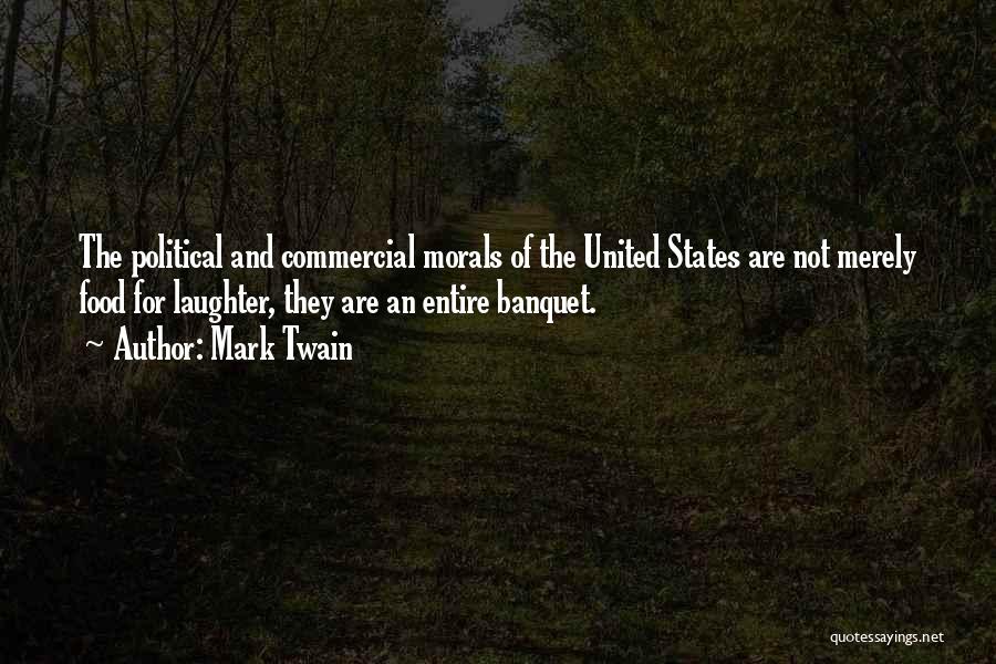 Mark Twain Quotes: The Political And Commercial Morals Of The United States Are Not Merely Food For Laughter, They Are An Entire Banquet.