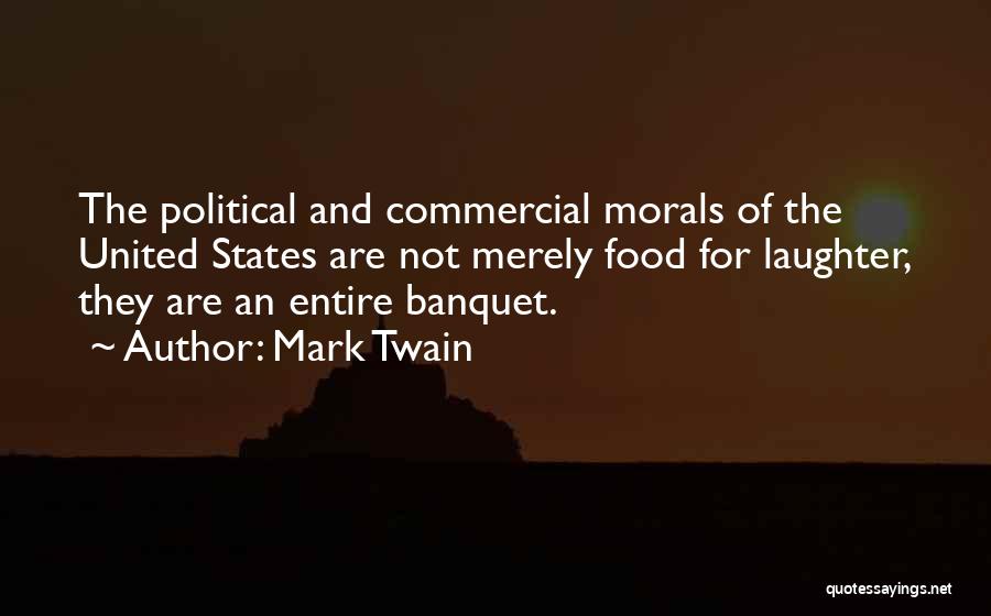Mark Twain Quotes: The Political And Commercial Morals Of The United States Are Not Merely Food For Laughter, They Are An Entire Banquet.