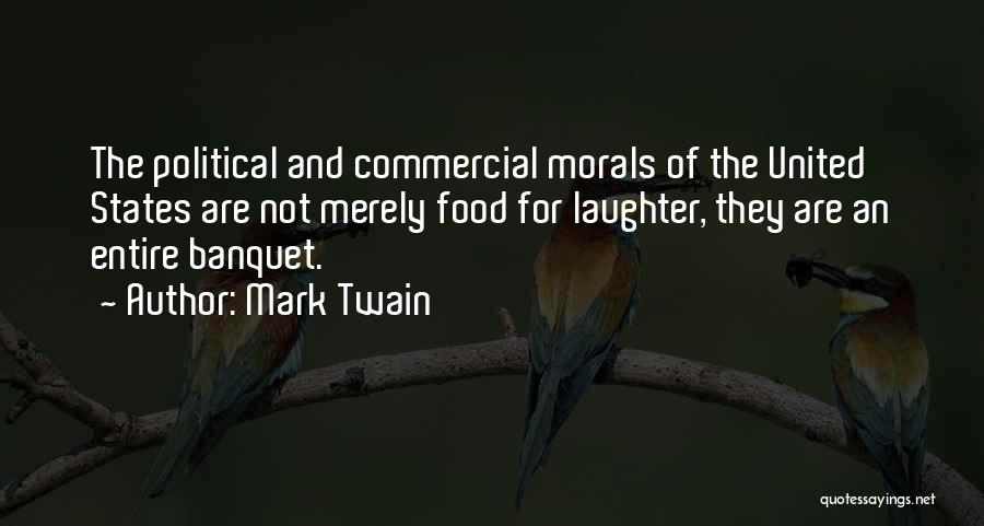 Mark Twain Quotes: The Political And Commercial Morals Of The United States Are Not Merely Food For Laughter, They Are An Entire Banquet.