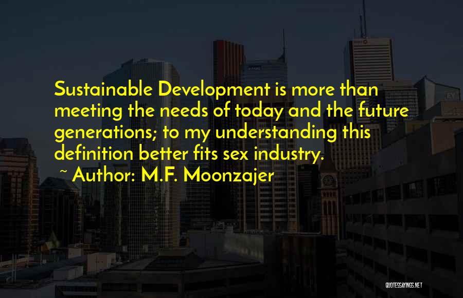 M.F. Moonzajer Quotes: Sustainable Development Is More Than Meeting The Needs Of Today And The Future Generations; To My Understanding This Definition Better