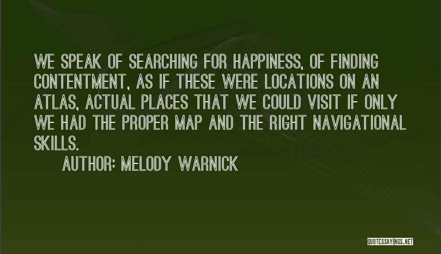 Melody Warnick Quotes: We Speak Of Searching For Happiness, Of Finding Contentment, As If These Were Locations On An Atlas, Actual Places That