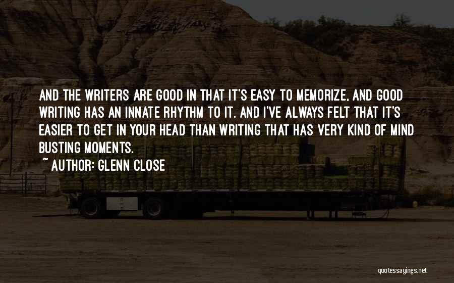 Glenn Close Quotes: And The Writers Are Good In That It's Easy To Memorize, And Good Writing Has An Innate Rhythm To It.