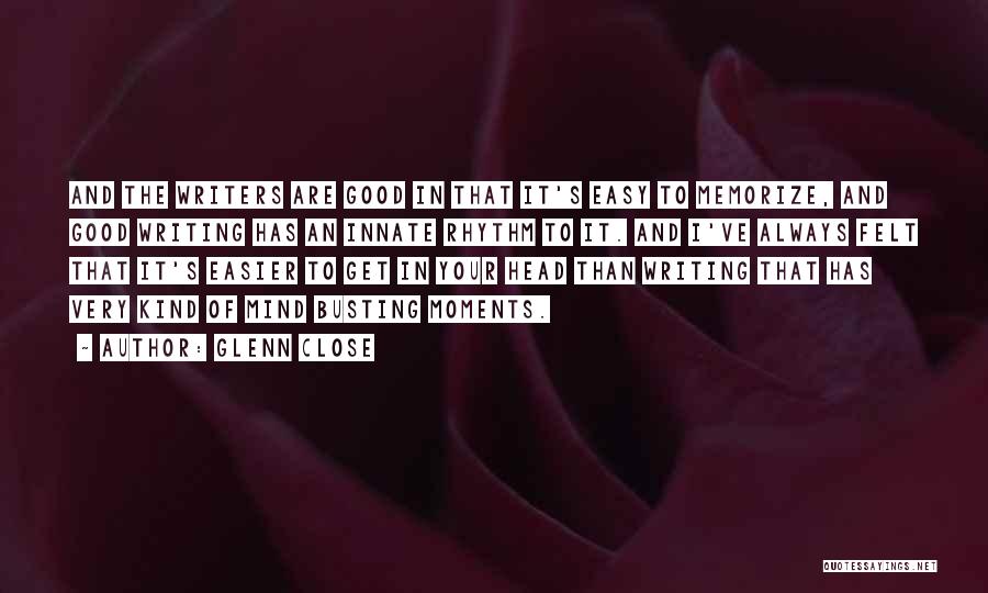 Glenn Close Quotes: And The Writers Are Good In That It's Easy To Memorize, And Good Writing Has An Innate Rhythm To It.