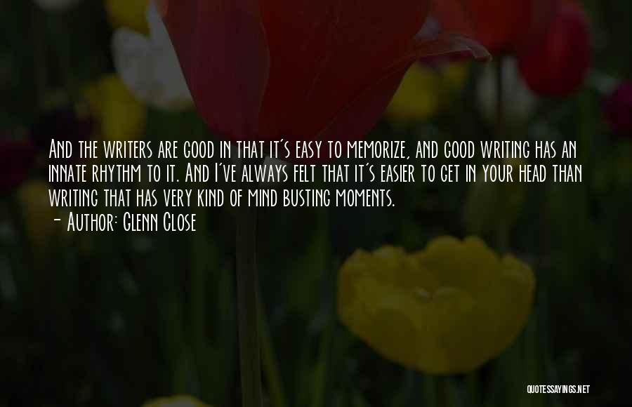 Glenn Close Quotes: And The Writers Are Good In That It's Easy To Memorize, And Good Writing Has An Innate Rhythm To It.