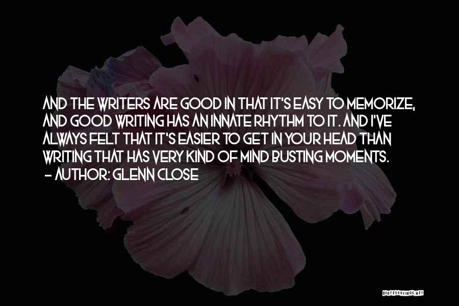 Glenn Close Quotes: And The Writers Are Good In That It's Easy To Memorize, And Good Writing Has An Innate Rhythm To It.