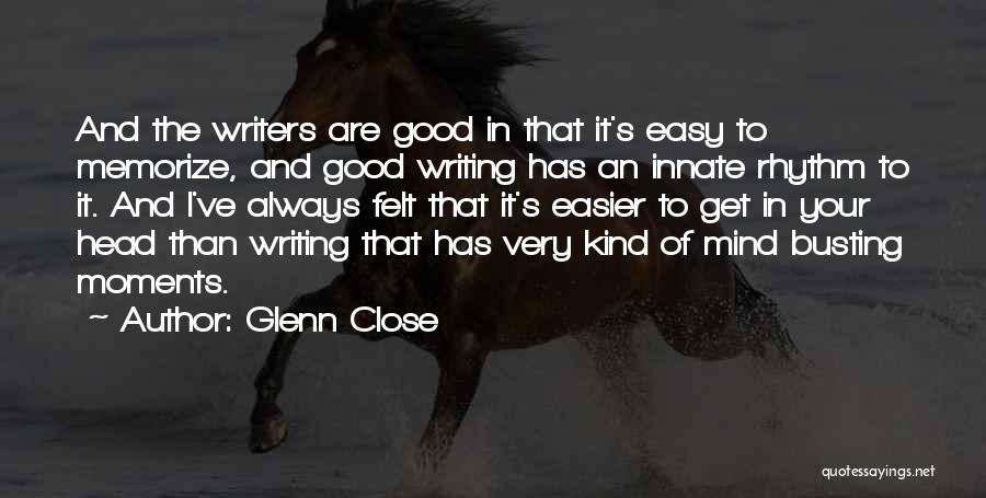 Glenn Close Quotes: And The Writers Are Good In That It's Easy To Memorize, And Good Writing Has An Innate Rhythm To It.