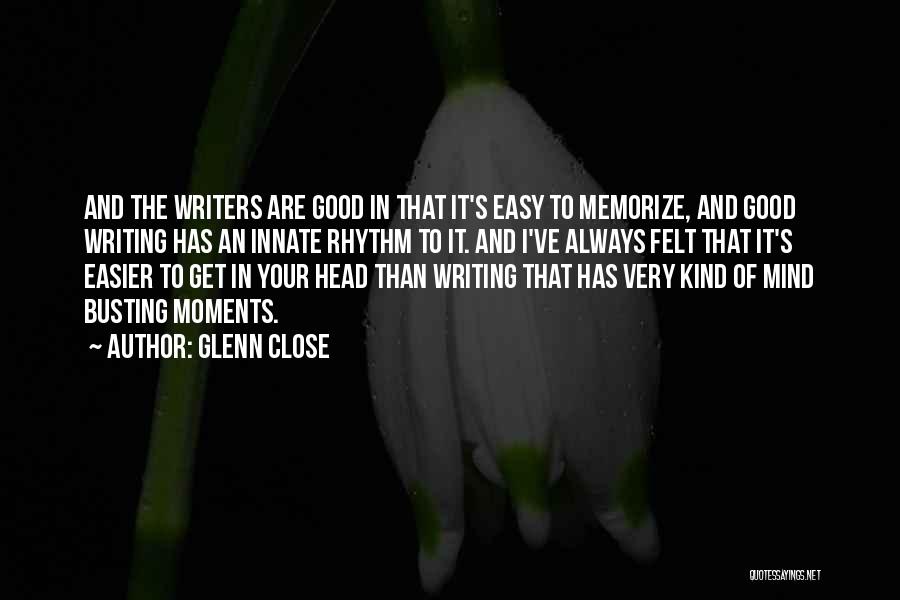 Glenn Close Quotes: And The Writers Are Good In That It's Easy To Memorize, And Good Writing Has An Innate Rhythm To It.