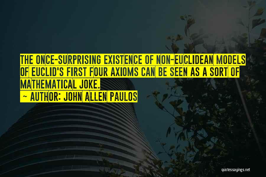 John Allen Paulos Quotes: The Once-surprising Existence Of Non-euclidean Models Of Euclid's First Four Axioms Can Be Seen As A Sort Of Mathematical Joke.