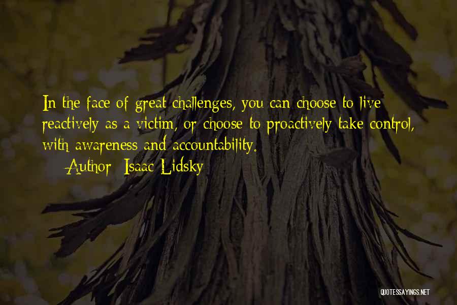 Isaac Lidsky Quotes: In The Face Of Great Challenges, You Can Choose To Live Reactively As A Victim, Or Choose To Proactively Take