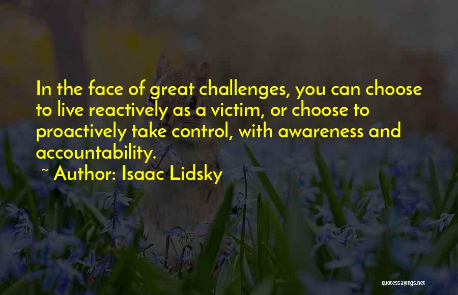 Isaac Lidsky Quotes: In The Face Of Great Challenges, You Can Choose To Live Reactively As A Victim, Or Choose To Proactively Take